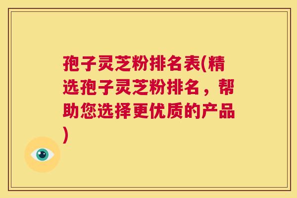 孢子灵芝粉排名表(精选孢子灵芝粉排名，帮助您选择更优质的产品)  第1张