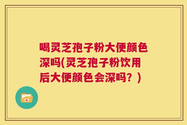 喝灵芝孢子粉大便颜色深吗(灵芝孢子粉饮用后大便颜色会深吗？)  第1张