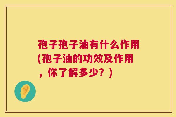 孢子孢子油有什么作用(孢子油的功效及作用，你了解多少？)  第1张