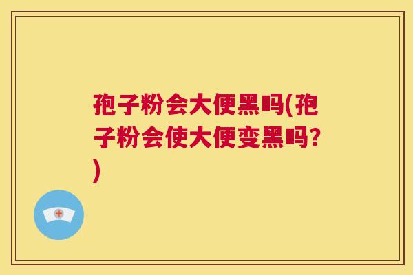 孢子粉会大便黑吗(孢子粉会使大便变黑吗？)  第1张