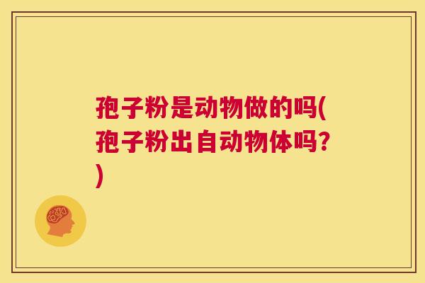 孢子粉是动物做的吗(孢子粉出自动物体吗？)  第1张