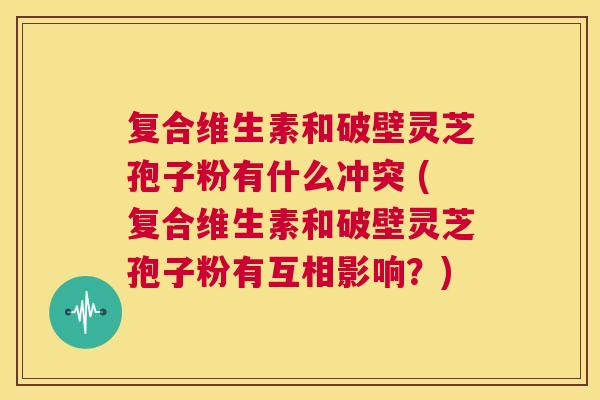复合维生素和破壁灵芝孢子粉有什么冲突 (复合维生素和破壁灵芝孢子粉有互相影响？)  第1张