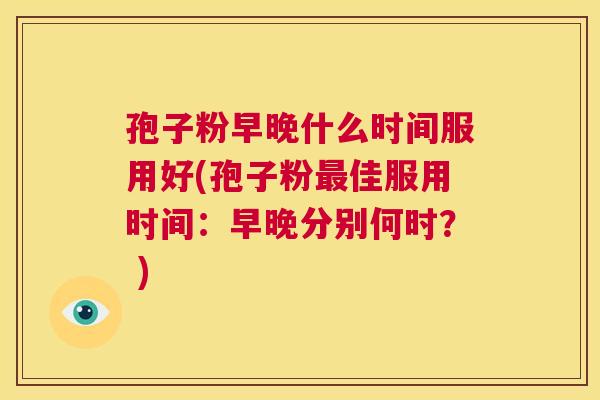 孢子粉早晚什么时间服用好(孢子粉最佳服用时间：早晚分别何时？ )  第1张