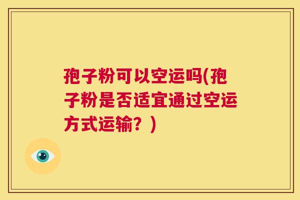 孢子粉可以空运吗(孢子粉是否适宜通过空运方式运输？)  第1张
