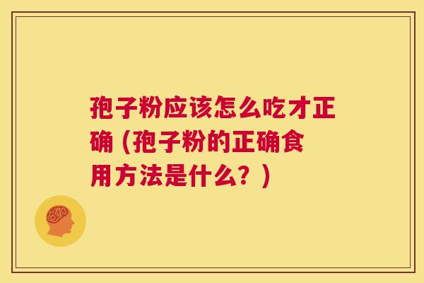 孢子粉应该怎么吃才正确 (孢子粉的正确食用方法是什么？)  第1张