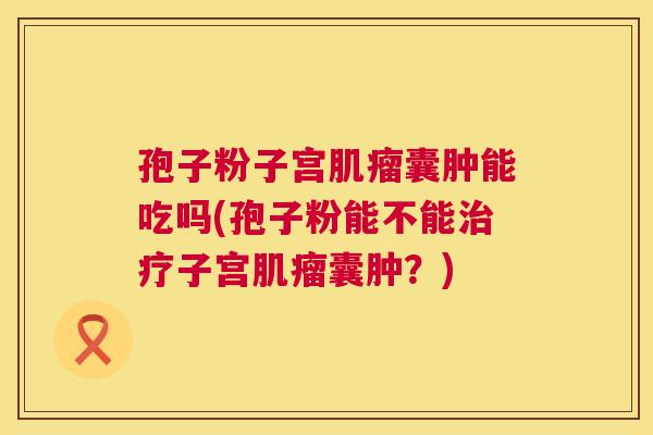 孢子粉子宫肌瘤囊肿能吃吗(孢子粉能不能治疗子宫肌瘤囊肿？)  第1张