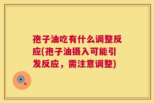 孢子油吃有什么调整反应(孢子油摄入可能引发反应，需注意调整)  第1张