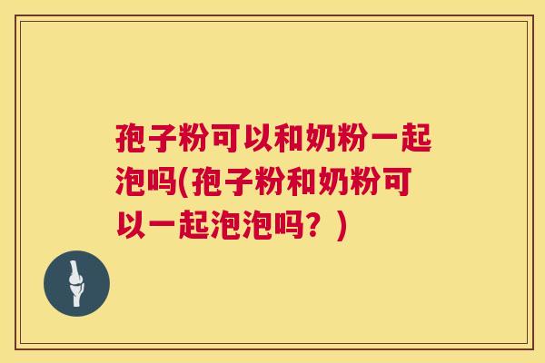 孢子粉可以和奶粉一起泡吗(孢子粉和奶粉可以一起泡泡吗？)  第1张