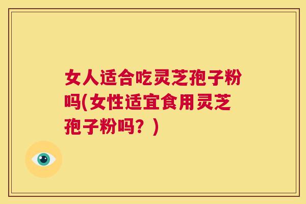 女人适合吃灵芝孢子粉吗(女性适宜食用灵芝孢子粉吗？)  第1张