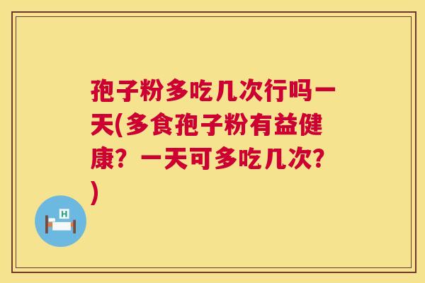 孢子粉多吃几次行吗一天(多食孢子粉有益健康？一天可多吃几次？)  第1张