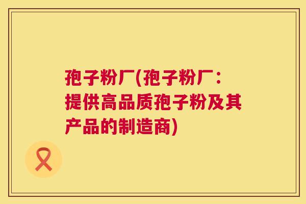 孢子粉厂(孢子粉厂：提供高品质孢子粉及其产品的制造商)  第1张