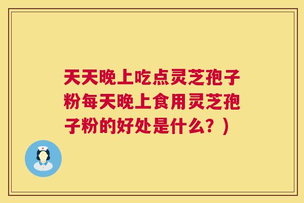 天天晚上吃点灵芝孢子粉每天晚上食用灵芝孢子粉的好处是什么？)  第1张