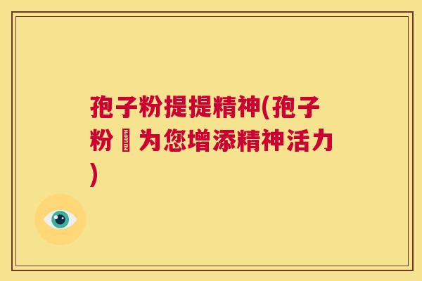 孢子粉提提精神(孢子粉–为您增添精神活力)  第1张