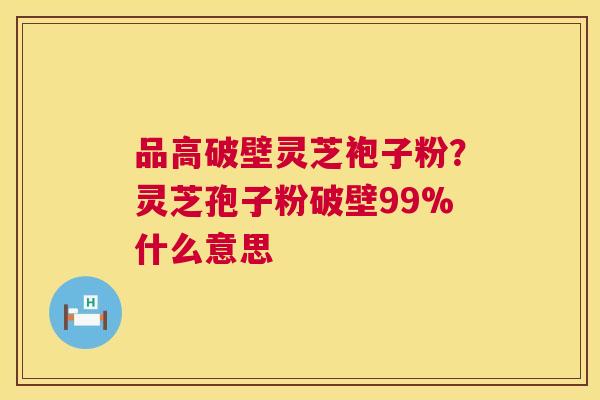 品高破壁灵芝袍子粉？灵芝孢子粉破壁99%什么意思  第1张