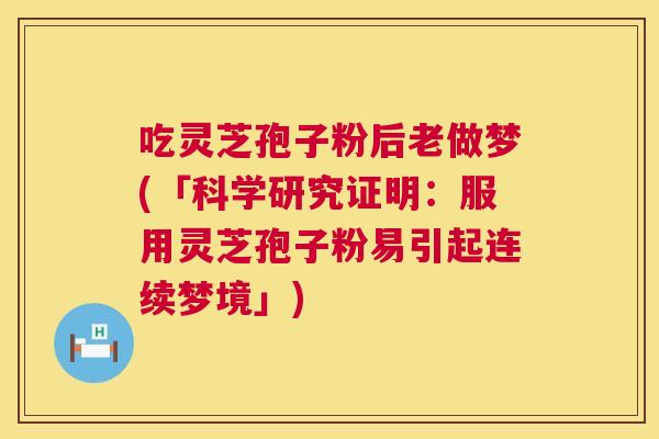 吃灵芝孢子粉后老做梦(「科学研究证明：服用灵芝孢子粉易引起连续梦境」)  第1张