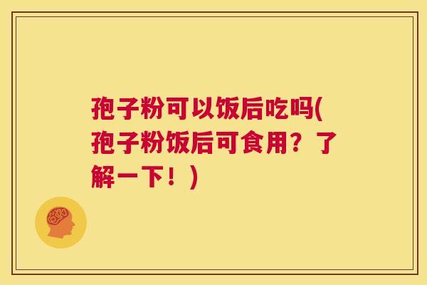 孢子粉可以饭后吃吗(孢子粉饭后可食用？了解一下！)  第1张