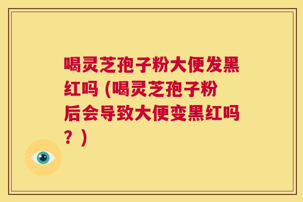 喝灵芝孢子粉大便发黑红吗 (喝灵芝孢子粉后会导致大便变黑红吗？)  第1张