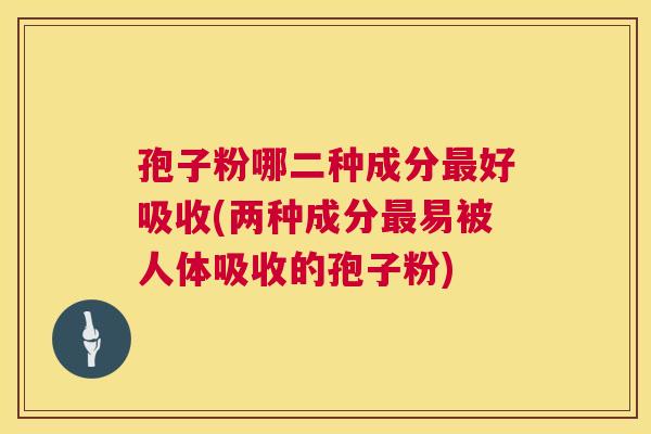 孢子粉哪二种成分最好吸收(两种成分最易被人体吸收的孢子粉)  第1张