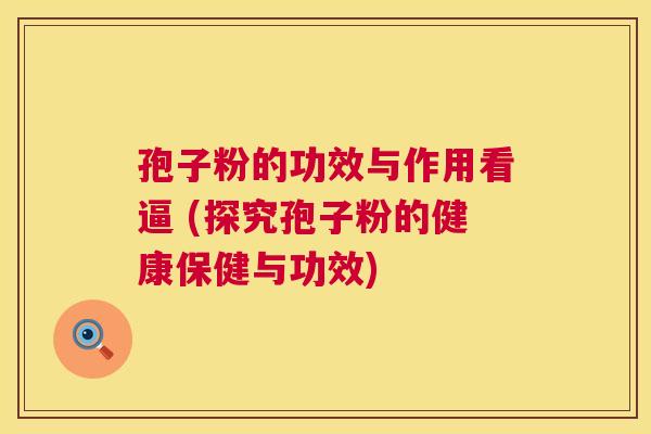 孢子粉的功效与作用看逼 (探究孢子粉的健康保健与功效)  第1张