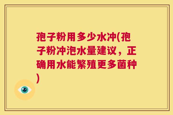 孢子粉用多少水冲(孢子粉冲泡水量建议，正确用水能繁殖更多菌种)  第1张
