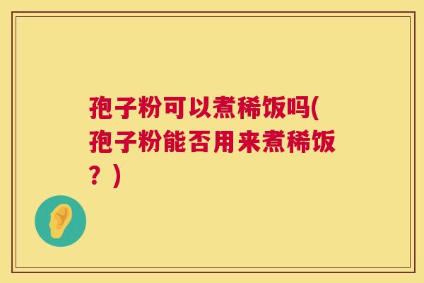 孢子粉可以煮稀饭吗(孢子粉能否用来煮稀饭？)  第1张