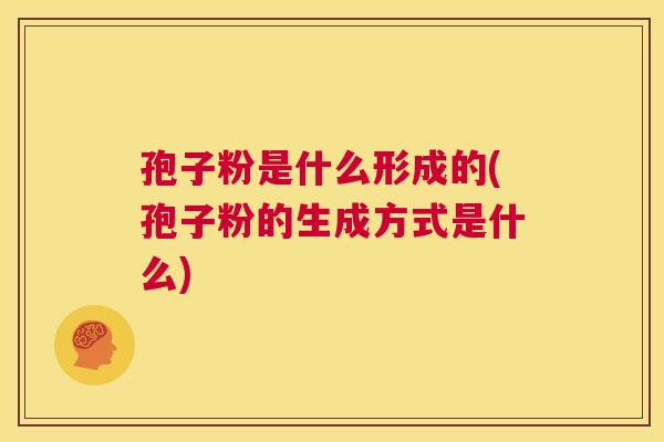 孢子粉是什么形成的(孢子粉的生成方式是什么)  第1张