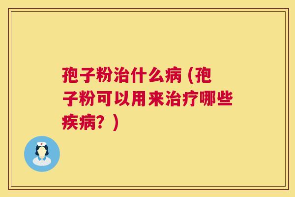 孢子粉治什么病 (孢子粉可以用来治疗哪些疾病？)  第1张