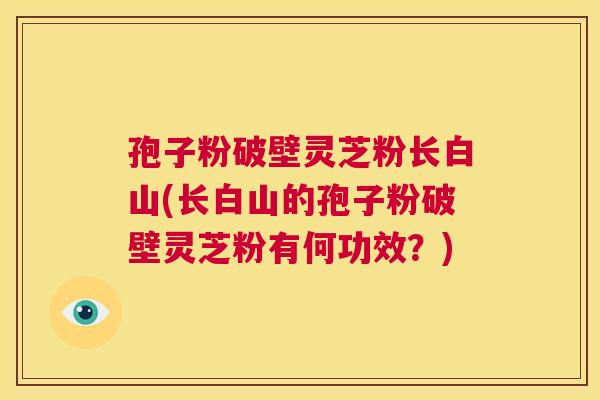 孢子粉破壁灵芝粉长白山(长白山的孢子粉破壁灵芝粉有何功效？)  第1张