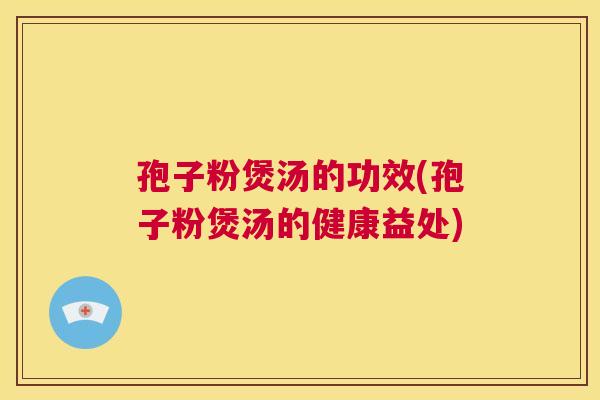 孢子粉煲汤的功效(孢子粉煲汤的健康益处)  第1张