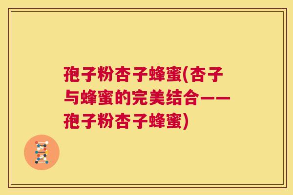 孢子粉杏子蜂蜜(杏子与蜂蜜的完美结合——孢子粉杏子蜂蜜)  第1张