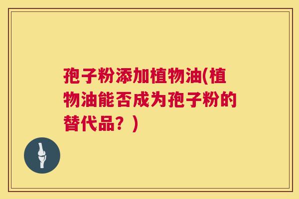 孢子粉添加植物油(植物油能否成为孢子粉的替代品？)  第1张