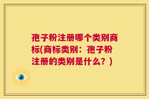 孢子粉注册哪个类别商标(商标类别：孢子粉注册的类别是什么？)  第1张