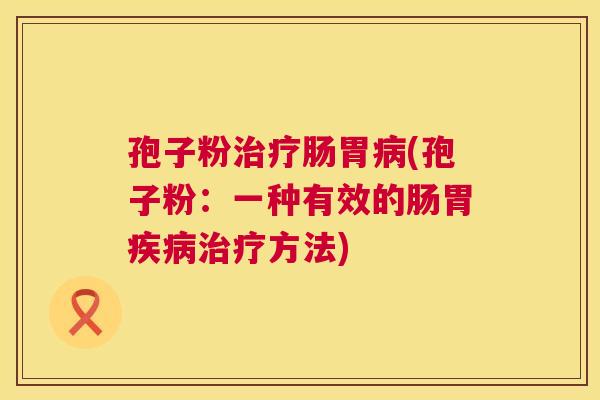 孢子粉治疗肠胃病(孢子粉：一种有效的肠胃疾病治疗方法)  第1张