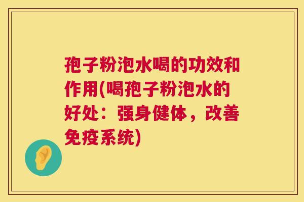 孢子粉泡水喝的功效和作用(喝孢子粉泡水的好处：强身健体，改善免疫系统)  第1张