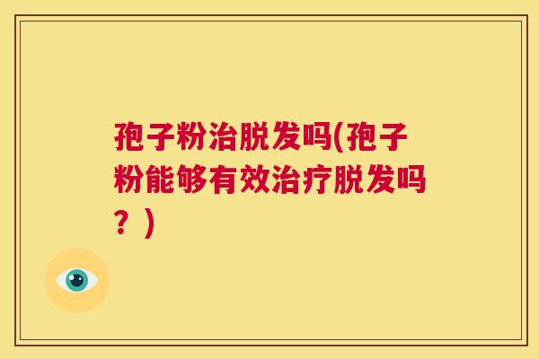 孢子粉治脱发吗(孢子粉能够有效治疗脱发吗？)  第1张