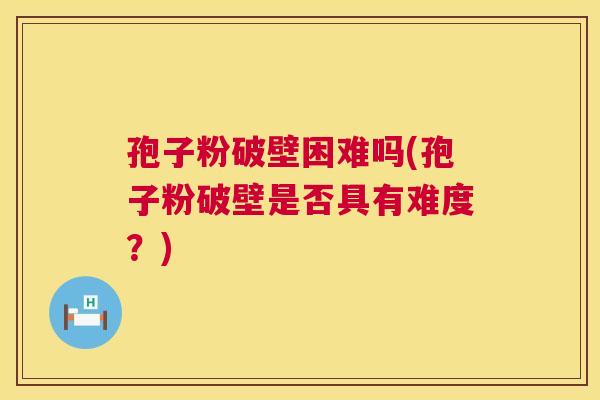 孢子粉破壁困难吗(孢子粉破壁是否具有难度？)  第1张