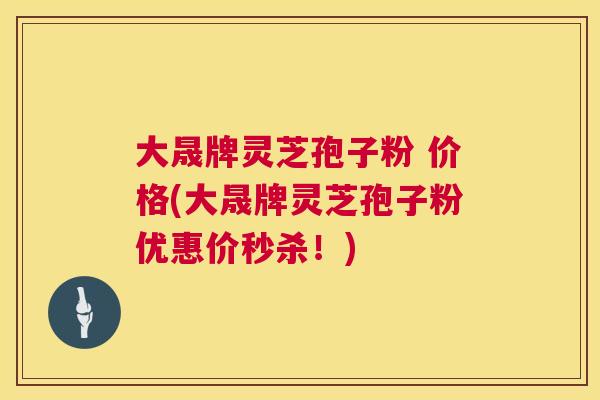 大晟牌灵芝孢子粉 价格(大晟牌灵芝孢子粉优惠价秒杀！)  第1张