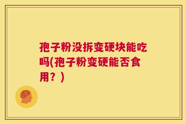 孢子粉没拆变硬块能吃吗(孢子粉变硬能否食用？)  第1张
