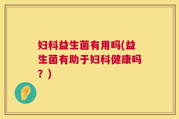 妇科益生菌有用吗(益生菌有助于妇科健康吗？)  第1张