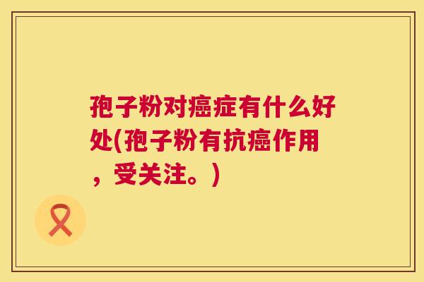 孢子粉对癌症有什么好处(孢子粉有抗癌作用，受关注。)  第1张