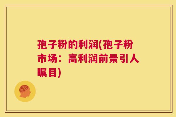 孢子粉的利润(孢子粉市场：高利润前景引人瞩目)  第1张