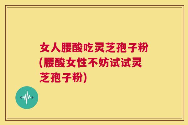 女人腰酸吃灵芝孢子粉(腰酸女性不妨试试灵芝孢子粉)  第1张
