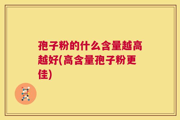 孢子粉的什么含量越高越好(高含量孢子粉更佳)  第1张