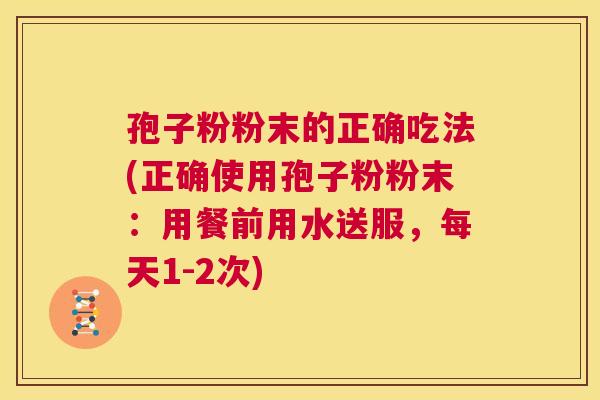 孢子粉粉末的正确吃法(正确使用孢子粉粉末：用餐前用水送服，每天1-2次)  第1张