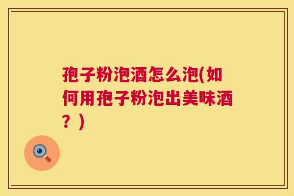 孢子粉泡酒怎么泡(如何用孢子粉泡出美味酒？)  第1张