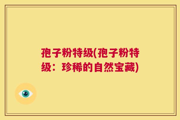 孢子粉特级(孢子粉特级：珍稀的自然宝藏)  第1张