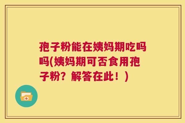 孢子粉能在姨妈期吃吗吗(姨妈期可否食用孢子粉？解答在此！)  第1张