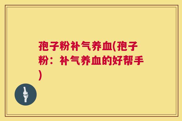 孢子粉补气养血(孢子粉：补气养血的好帮手)  第1张