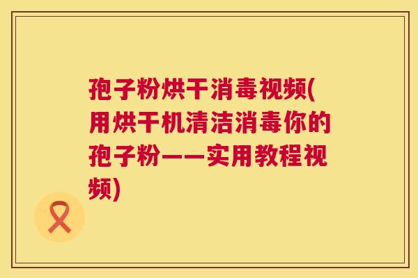 孢子粉烘干消毒视频(用烘干机清洁消毒你的孢子粉——实用教程视频)  第1张