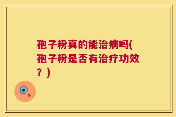 孢子粉真的能治病吗(孢子粉是否有治疗功效？)  第1张